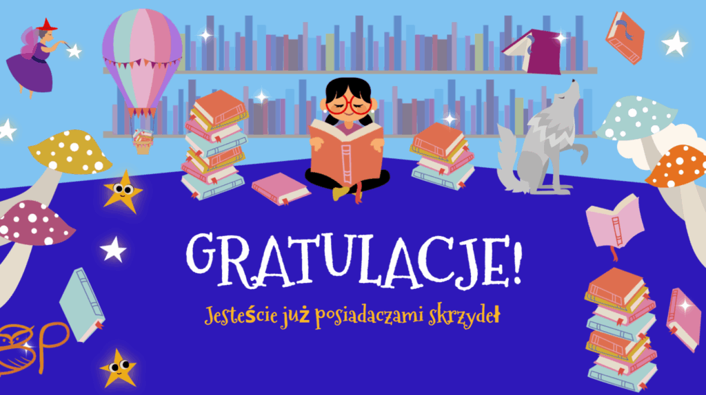 Na ilustracji widzimy kolorową, bajkową grafikę z napisem „GRATULACJE! Jesteście już posiadaczami skrzydeł”.
Centralnie umieszczona jest postać dziecka siedzącego po turecku i czytającego książkę, wokół którego leżą i unoszą się w powietrzu inne książki. W tle widać półki pełne książek, co sugeruje, że scena rozgrywa się w bibliotece.
Po bokach umieszczono różne bajkowe elementy: czarodziejkę z różdżką, balon z książkami w koszu, wilka, muchomory oraz żółte, uśmiechnięte gwiazdki. Całość utrzymana jest w ciepłej, radosnej kolorystyce z dominującymi odcieniami niebieskiego, fioletu i pomarańczu.
Grafika ma charakter podsumowujący – wygląda jak ekran końcowy quizu lub gry edukacyjnej o tematyce czytelniczej, nagradzający uczestników za udział w zabawie.