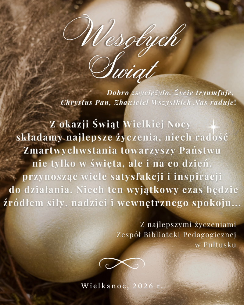 Karta wielkanocna, którą pokazałaś, ma ciepły, elegancki charakter i łączy symbolikę świąt z oficjalnym, ale serdecznym tonem życzeń.
Motyw graficzny
W dolnej części znajdują się złote, dekoracyjne pisanki ułożone na miękkim, brązowym podłożu przypominającym futro lub siano.
Kolorystyka jest ciepła: złoto, brązy i delikatne światło tworzą atmosferę spokoju i odświętności.
Tło jest rozmyte, co podkreśla elegancję i kieruje uwagę na tekst.
Treść życzeń
Tekst jest zapisany ozdobną czcionką i ma formę oficjalnych, ale serdecznych życzeń wielkanocnych. Pojawia się odniesienie do zwycięstwa dobra, radości Zmartwychwstania oraz życzenia siły, nadziei i inspiracji na co dzień. Pod życzeniami podpisany jest Zespół Biblioteki Pedagogicznej w Pułtusku, a całość datowana jest na Wielkanoc 2026.
Ogólny charakter
Elegancki i uroczysty styl.
Połączenie symboliki religijnej z ciepłym, ludzkim przekazem.
Idealny format do oficjalnych świątecznych życzeń instytucji.