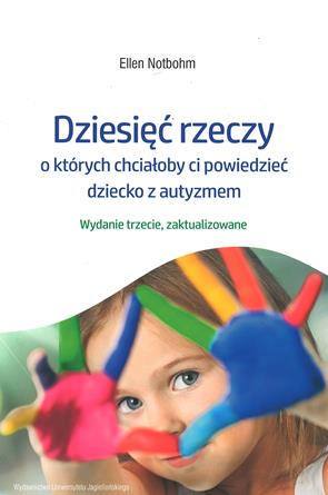 Okładka przedstawia dziecko zaglądające przez dłonie pomalowane w intensywne kolory farb, co nadaje całości radosny i żywy charakter. Tytuł „Dziesięć rzeczy, o których chciałoby ci powiedzieć dziecko z autyzmem” autorstwa Ellen Notbohm zapowiada ciepłą, empatyczną książkę w zaktualizowanym, trzecim wydaniu.