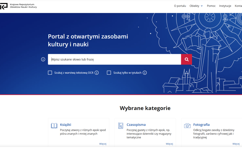 Na obrazie widoczny jest zrzut ekranu strony internetowej Krajowe Repozytorium Obiektów Nauki i Kultury.

Centralną część zajmuje duży, niebieski baner z napisem: „Portal z otwartymi zasobami kultury i nauki”. Pod nim znajduje się pasek wyszukiwania z miejscem na wpisanie frazy oraz ikoną lupy. Dodatkowo widoczne są opcje wyszukiwania, m.in. z wykorzystaniem warstwy tekstowej OCR oraz tylko w tytułach.

W górnej części strony znajduje się menu nawigacyjne (np. „O portalu”, „Obiekty”, „Pomoc”, „Instytucje”), a po lewej logo repozytorium.

Niżej widoczna jest sekcja „Wybrane kategorie”, w której wyróżniono trzy główne obszary:

„Książki” – dostęp do utworów literackich z różnych epok,
„Czasopisma” – gazety i magazyny,
„Fotografia” – zasoby fotograficzne, zarówno cyfrowe, jak i tradycyjne.

Strona ma nowoczesny, przejrzysty wygląd i służy do przeglądania oraz wyszukiwania cyfrowych zasobów kultury i nauki.
