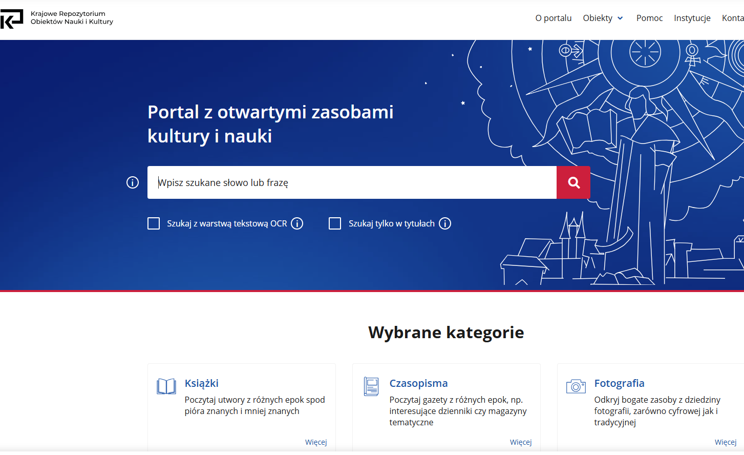 Na obrazie widoczny jest zrzut ekranu strony internetowej Krajowe Repozytorium Obiektów Nauki i Kultury. Centralną część zajmuje duży, niebieski baner z napisem: „Portal z otwartymi zasobami kultury i nauki”. Pod nim znajduje się pasek wyszukiwania z miejscem na wpisanie frazy oraz ikoną lupy. Dodatkowo widoczne są opcje wyszukiwania, m.in. z wykorzystaniem warstwy tekstowej OCR oraz tylko w tytułach. W górnej części strony znajduje się menu nawigacyjne (np. „O portalu”, „Obiekty”, „Pomoc”, „Instytucje”), a po lewej logo repozytorium. Niżej widoczna jest sekcja „Wybrane kategorie”, w której wyróżniono trzy główne obszary: „Książki” – dostęp do utworów literackich z różnych epok, „Czasopisma” – gazety i magazyny, „Fotografia” – zasoby fotograficzne, zarówno cyfrowe, jak i tradycyjne. Strona ma nowoczesny, przejrzysty wygląd i służy do przeglądania oraz wyszukiwania cyfrowych zasobów kultury i nauki.
