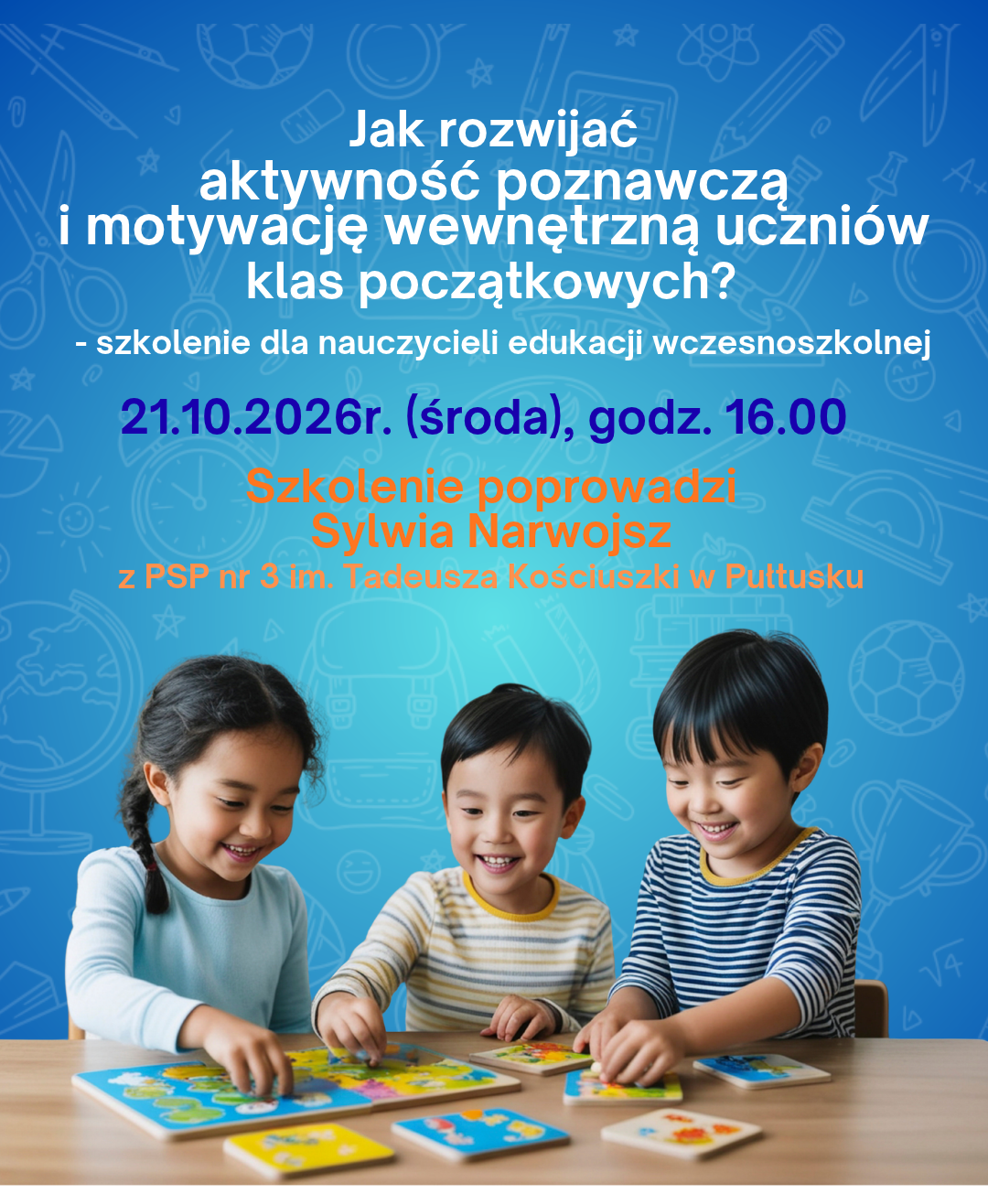 Na grafice przedstawiono zapowiedź szkolenia dla nauczycieli edukacji wczesnoszkolnej pt. „Jak rozwijać aktywność poznawczą i motywację wewnętrzną uczniów klas początkowych?”. Szkolenie odbędzie się 21 października 2026 r. (środa) o godz. 16:00. Poprowadzi je Sylwia Narwojsz z PSP nr 3 im. Tadeusza Kościuszki w Pułtusku. Grafika utrzymana jest w niebiesko-turkusowej kolorystyce. W tle znajdują się delikatne ilustracje związane z edukacją i nauką – m.in. przybory szkolne, symbole matematyczne, piłka, globus i elementy kojarzące się z aktywnością dzieci. W dolnej części widoczna jest grupa trojga dzieci podczas wspólnej pracy przy układance edukacyjnej, co podkreśla aktywne, angażujące i zespołowe uczenie się.