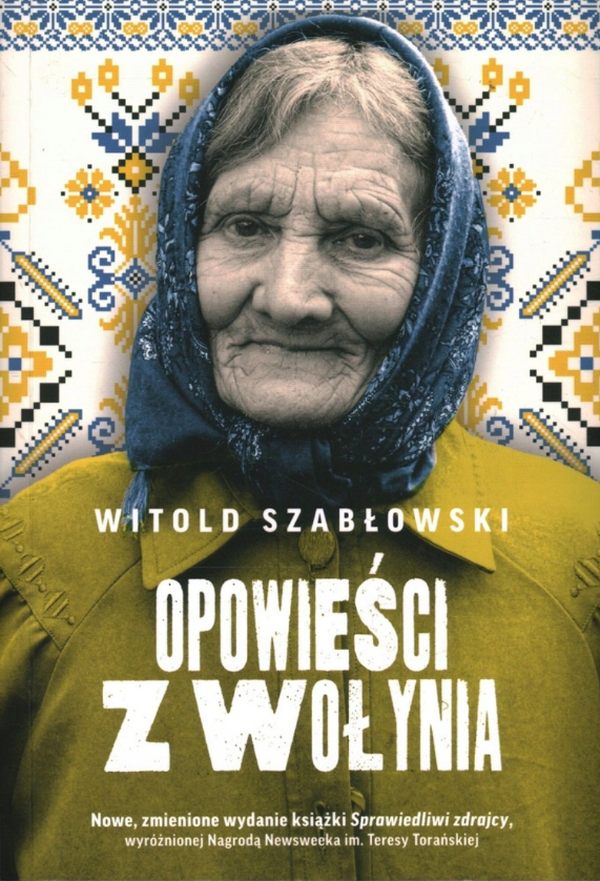 Okładkę książki Witolda Szabłowskiego „Opowieści z Wołynia” zdobi portret starszej kobiety w niebieskiej, wzorzystej chustce i oliwkowym płaszczu. Jej twarz, pełna zmarszczek, przyciąga uwagę i nadaje okładce autentyczny, poruszający charakter. W tle widoczny jest tradycyjny motyw haftu ludowego w kolorach niebieskim, białym i żółtym, nawiązujący do kultury i dziedzictwa regionu. Duży, biały tytuł wyróżnia się na ciemnozielonym tle ubrania. U dołu zamieszczono informację o nowym, zmienionym wydaniu książki Sprawiedliwi zdrajcy, wyróżnionej Nagrodą „Newsweeka” im. Teresy Torańskiej. Całość zapowiada publikację o trudnej historii Wołynia, pamięci, ludzkich losach i skomplikowanych relacjach polsko-ukraińskich. Okładka zachęca do refleksji nad przeszłością i spojrzenia na historię przez pryzmat osobistych doświadczeń jej świadków.