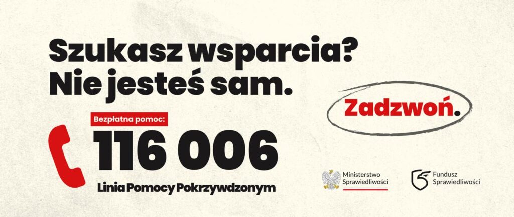 Plakat informacyjny zachęca osoby potrzebujące wsparcia do skorzystania z bezpłatnej pomocy pod numerem telefonu 116 006 – Linii Pomocy Pokrzywdzonym.
Grafika utrzymana jest w minimalistycznym stylu, z dominującymi kolorami białym, czarnym i czerwonym. W górnej części umieszczono duży, wyrazisty napis: „Szukasz wsparcia? Nie jesteś sam.”, który podkreśla znaczenie pomocy i solidarności z osobami doświadczającymi trudnych sytuacji. Centralnym elementem plakatu jest numer telefonu 116 006, wyróżniony dużą, czarną czcionką. Obok znajduje się czerwona ikona słuchawki telefonicznej oraz hasło „Zadzwoń”, umieszczone w odręcznie narysowanym obramowaniu.
W dolnej części plakatu widoczne są logotypy Ministerstwa Sprawiedliwości i Funduszu Sprawiedliwości, wskazujące instytucje związane z inicjatywą.
Przekaz plakatu ma charakter informacyjny i społeczny. Przypomina, że osoby pokrzywdzone przestępstwem oraz ludzie znajdujący się w trudnej sytuacji mogą szukać pomocy i nie muszą pozostawać ze swoimi problemami sami. Materiał może być wykorzystany w bibliotece, szkole lub innej placówce edukacyjnej jako element działań profilaktycznych, uwrażliwiających na krzywdę innych oraz promujących wiedzę o dostępnych formach wsparcia.